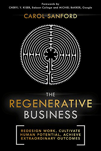 The Regenerative Business: Carol Sanford: Redesign Work, Cultivate Human Potential, Achieve Extraordinary Outcomes
