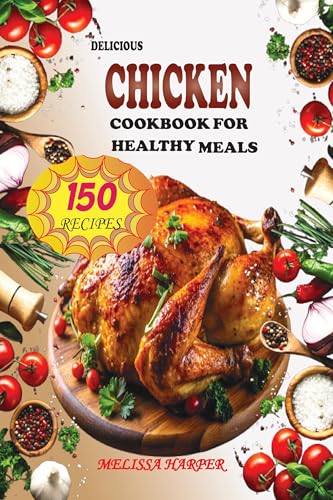 Delicious Chicken Cookbook for Healthy Meals: 150 Recipes, Including Chicken Curries, Salads, Grilled, Casseroles, Stews, And More