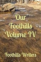 Our Foothills Volume IV: An Anthology by the Foothills Writers B0C7JFYQKV Book Cover