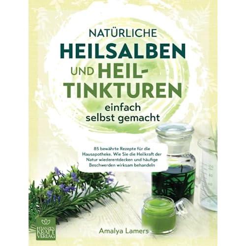 Natürliche Heilsalben und Heiltinkturen einfach selbst gemacht: 85 bewährte Rezepte für die Hausapotheke. Wie Sie die Heilkraft der Natur wiederentdecken und häufige Beschwerden wirksam behandeln