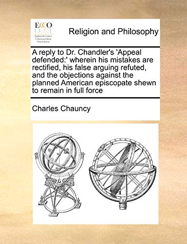A Reply to Dr. Chandler's 'Appeal Defended: Wherein His Mistakes Are Rectified, His False Arguing Refuted, and the Objections Against the Planned American Episcopate Shewn to Remain in Full Force