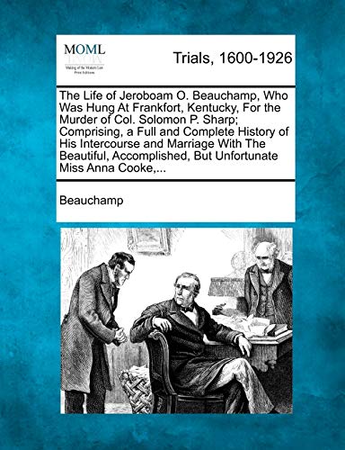 The Life of Jeroboam O. Beauchamp, Who Was Hung at Frankfort, Kentucky, for the Murder of Col. Solomon P. Sharp; Comprising, a Full and Complete ... But Unfortunate Miss Anna Cooke, ... - Beauchamp
