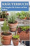  Kräuterbuch – Der Ratgeber für Kräuter auf dem Balkon (mit Kräuterkunde und vielen Bildern): Der Ratgeber für alle, die Kräuter auf dem Balkon erfolgreich anpflanzen wollen, inklusive Kräuterkunde