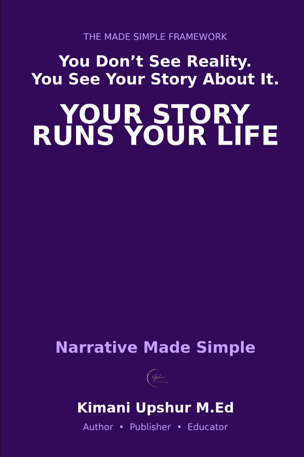 Narrative Made Simple: How the Stories You Tell Shape Your Decisions, Identity, and Outcomes (The Made Simple Framework: Clear thinking for complex systems.)