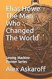 Elias Howe: The Man Who Changed The World
