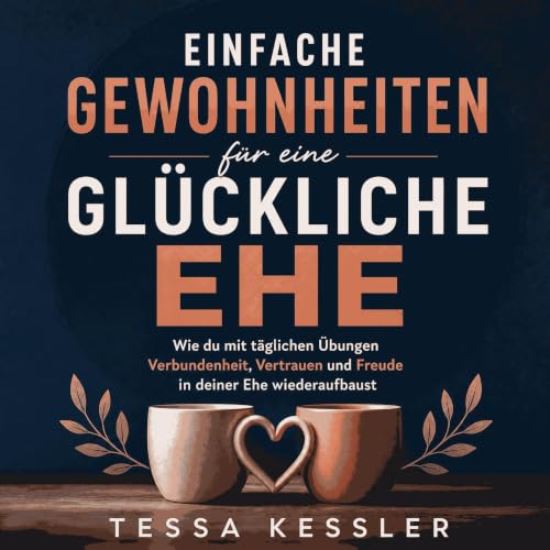 Einfache Gewohnheiten f&uuml;r eine gl&uuml;ckliche Ehe: Wie du mit t&auml;glichen &Uuml;bungen Verbundenheit, Vertrauen und 