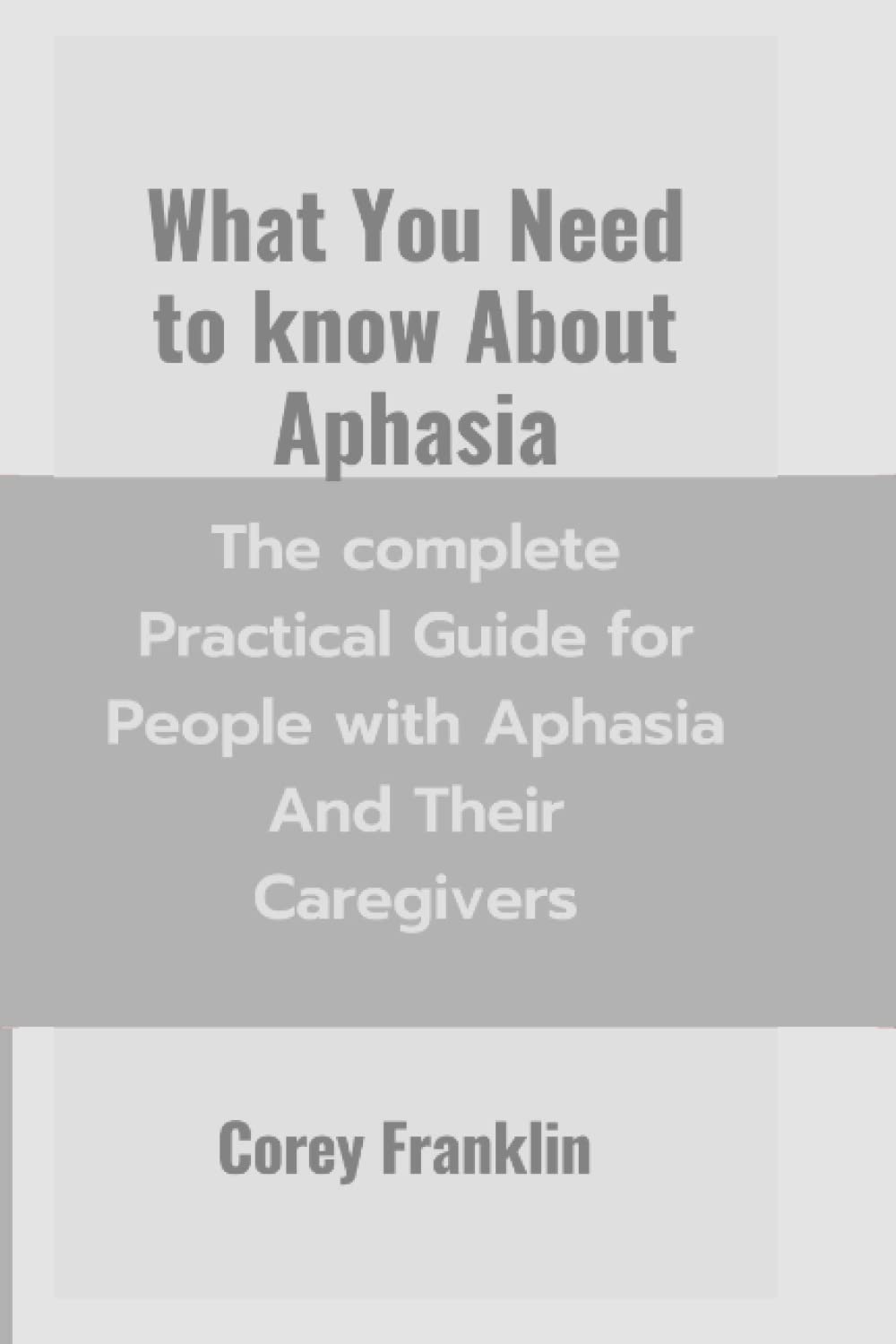 What You Need To Know About Aphasia: The Complete Practical Guide For People With Aphasia And Their Caregivers