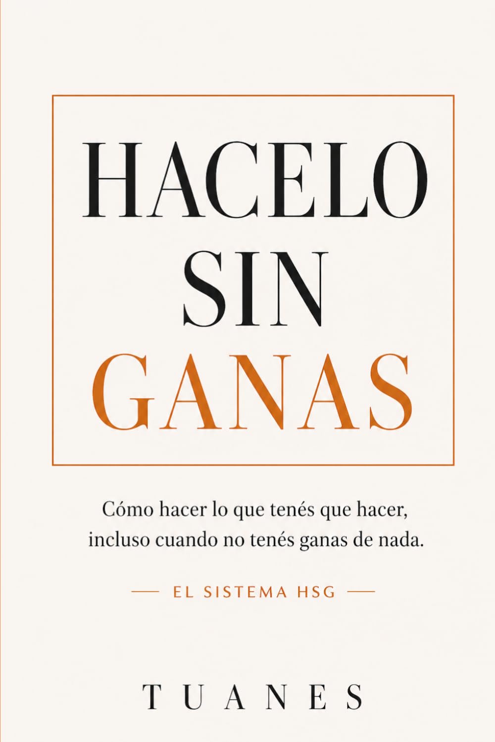 HACELO SIN GANAS: Cómo hacer lo que tenés que hacer, incluso cuando no tenés ganas de nada. El Sistema HSG