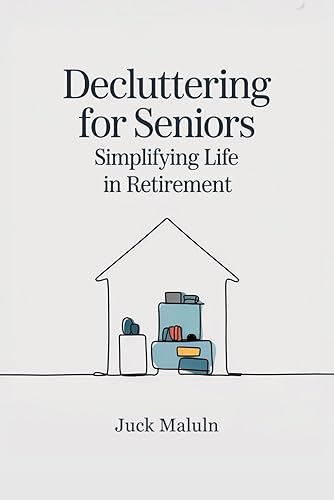 Decluttering for Seniors: Simplifying Life in Retirement: The Complete Guide