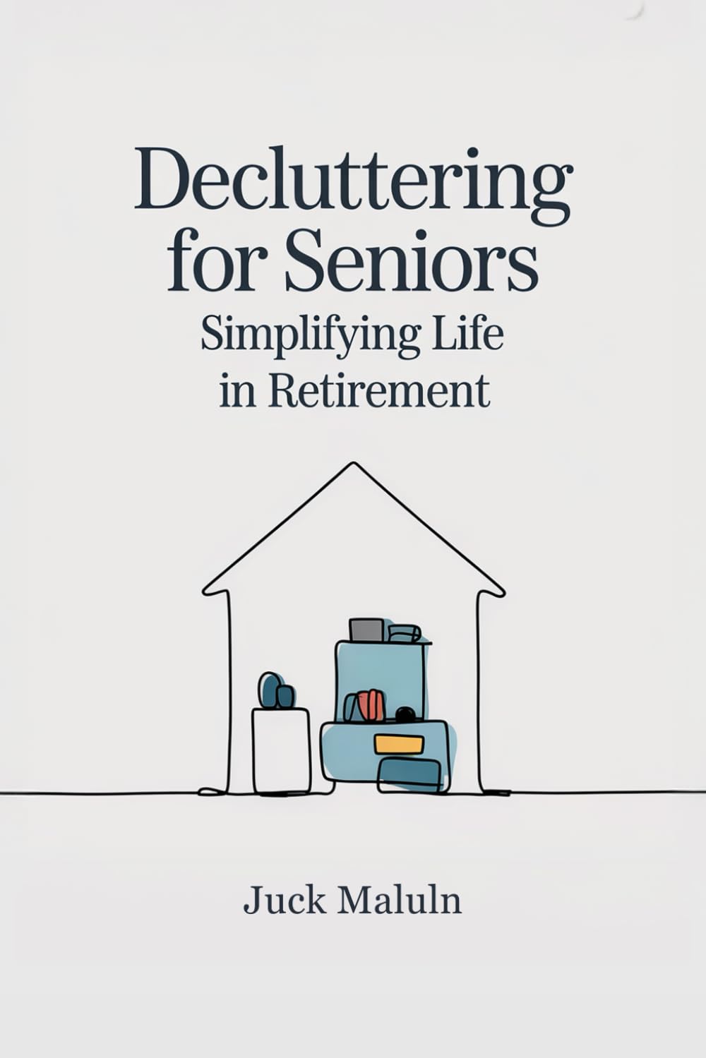 Decluttering for Seniors: Simplifying Life in Retirement: The Complete Guide to Downsizing, Organizing, and Creating Safe, Manageable Living Spaces for Older Adults