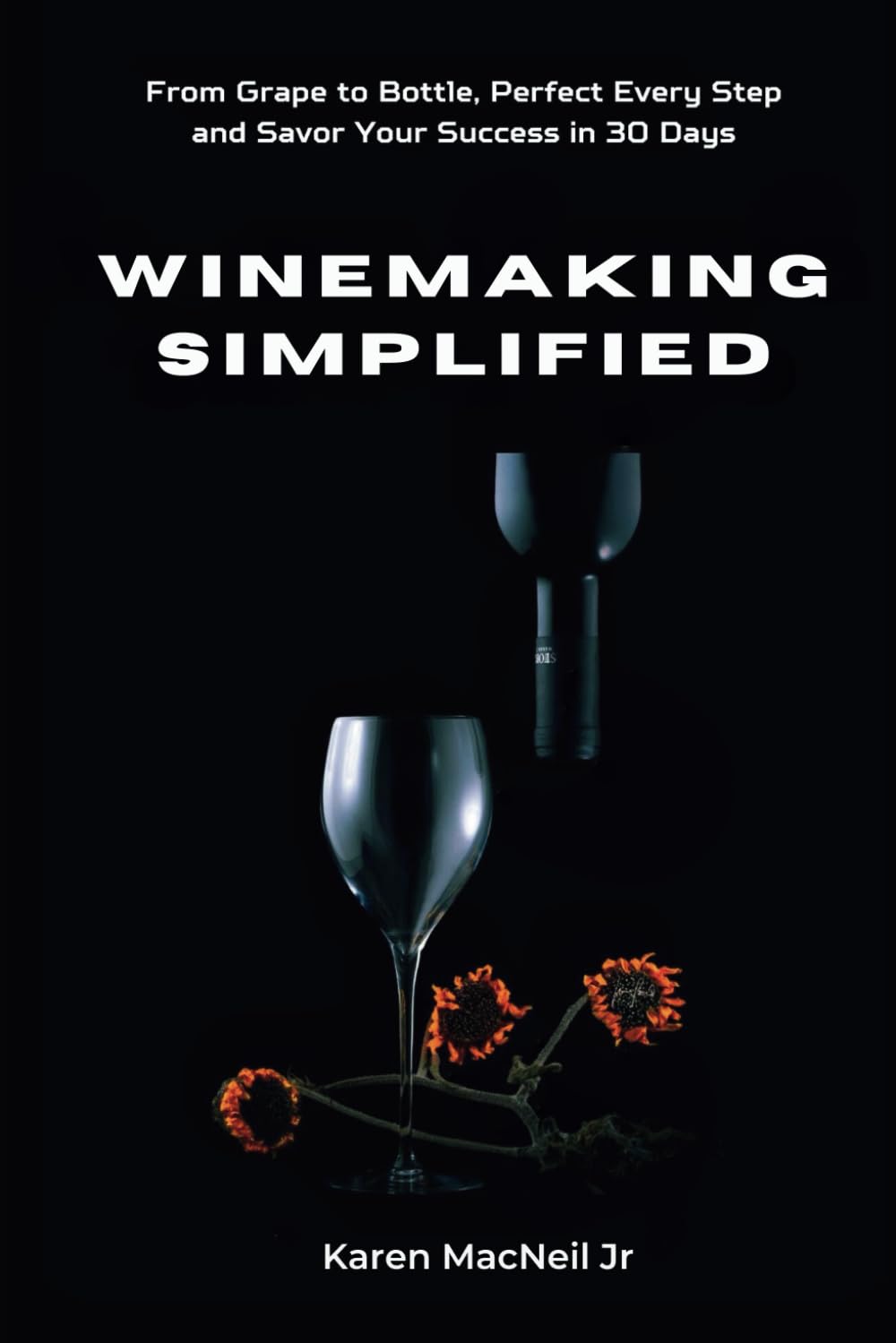 WINEMAKING SIMPLIFIED: From Grape to Bottle, Perfect Every Step and Savor Your Success in 30 Days