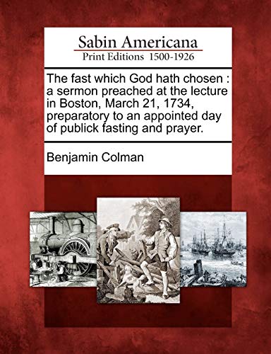 The Fast Which God Hath Chosen: A Sermon Preached at the Lecture in Boston, March 21, 1734, Preparatory to an Appointed Day of Publick Fasting and Prayer.