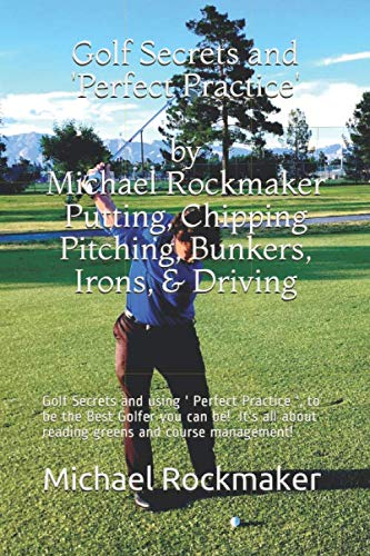 Golf Secrets and ' Perfect Practice ' by Michael Rockmaker Putting, Chipping & Pitching, Bunkers, Irons, and Driving: Golf Secrets and using ' Perfect ... about reading greens and course management!