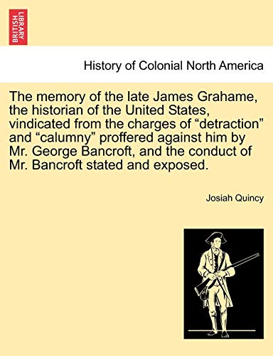 The Memory of the Late James Grahame, the Historian of the United States, Vindicated from the Charges of "Detraction" and "Calumny" Proffered Against ... Conduct of Mr. Bancroft Stated and Exposed.