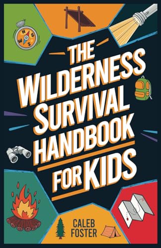 Wilderness Survival Handbook for Kids: A Field Guide To Build Fire & Shelter Fast, Easily Find Food & Water, Navigate Home Safely, and Perform First Aid with Confidence.