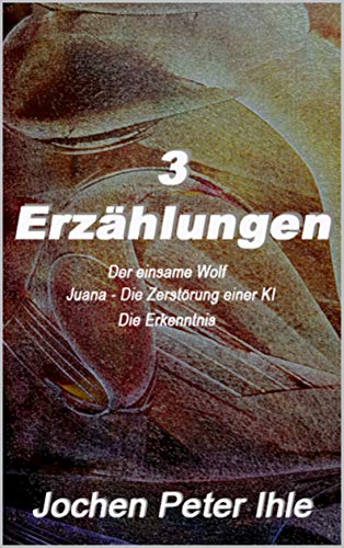 3 Erzählungen: Der einsame Wolf, Juana- Die Zerstörung einer KI, Die Erkenntnis