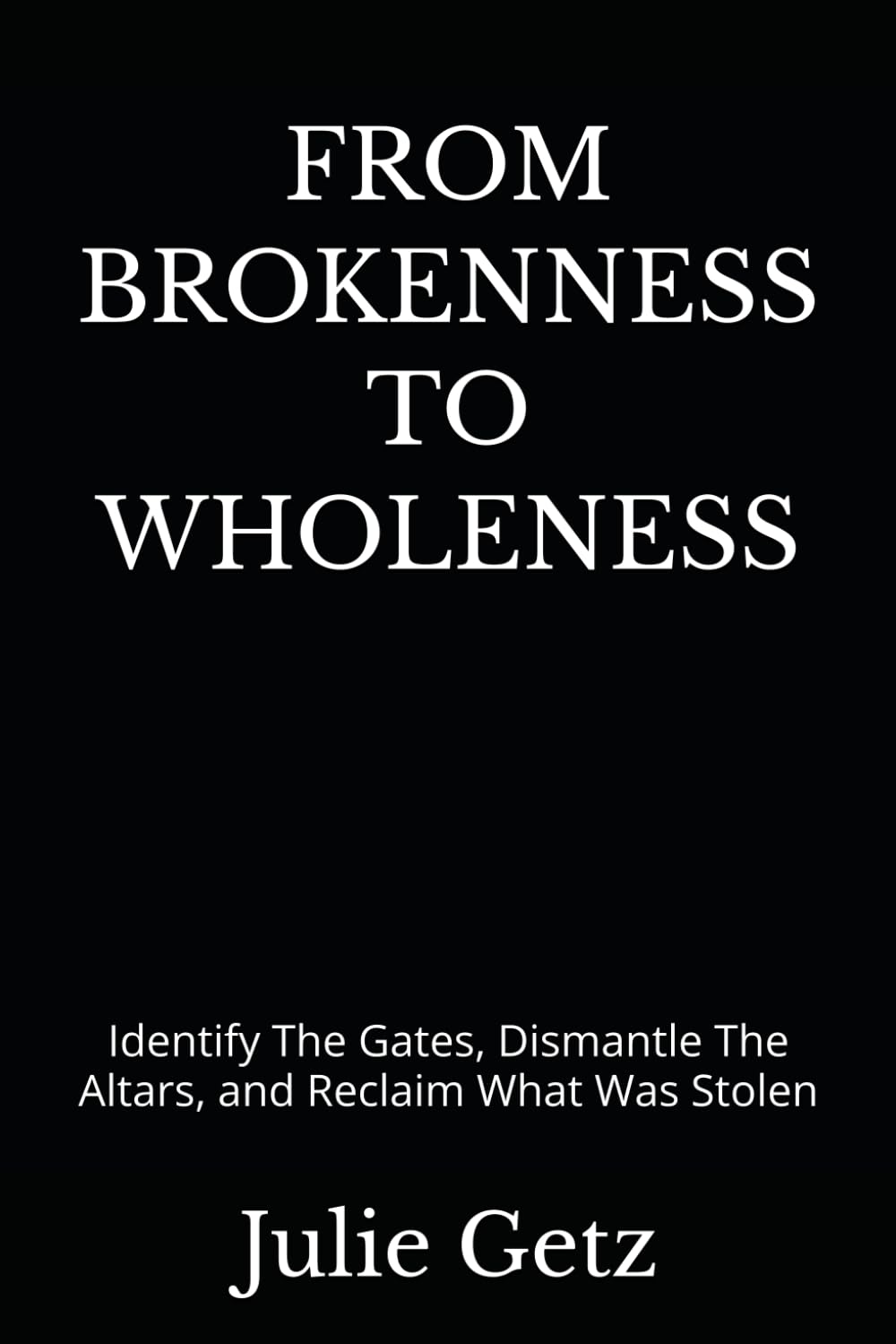 From Brokenness To Wholeness: Identify The Gates, Dismantle The Altars, and Reclaim What Was Stolen