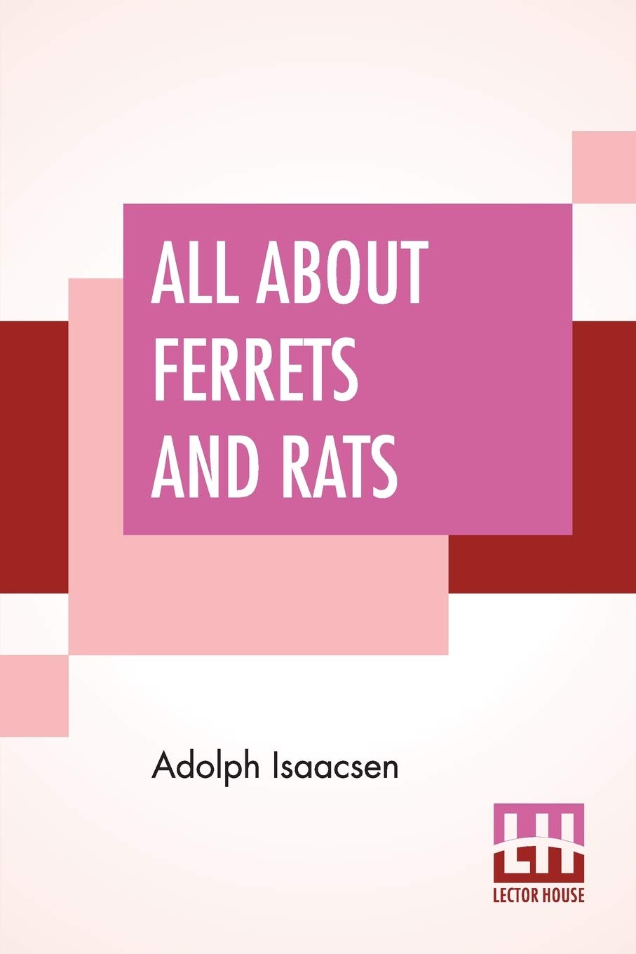 All About Ferrets And Rats: A Complete History Of Ferrets, Rats, And Rat Extermination From Personal Experiences And Study. Also A Practical Hand-Book On The Ferret.