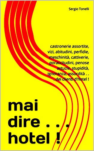 mai dire . . . hotel !: castronerie assortite, vizi, abitudini, perfidie, meschinità, cattiverie, poraccitudini, penose astuzie, stupidità, ignoranza, ... . . dei clienti d'hotel ! (Italian Edition)