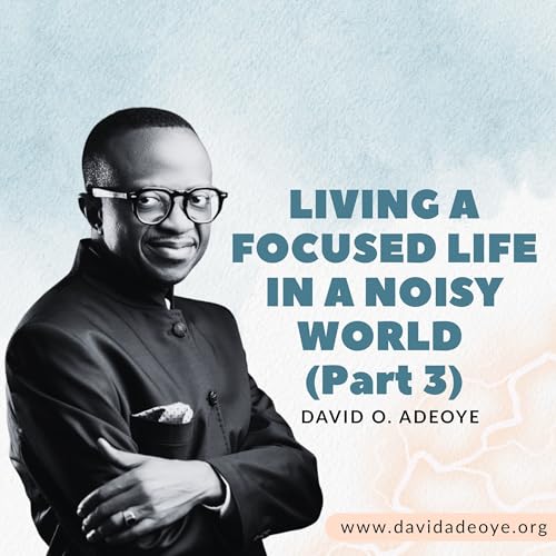 LIVING A FOCUSED LIFE IN A NOISY WORLD (Part 3)