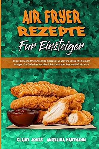 Air Fryer-Rezepte Für Einsteiger: Super Einfache Und Knusprige Rezepte Für Clevere Leute Mit Kleinem Budget. Ein Einfaches Kochbuch Für Liebhaber Der ... Beginners) (German Version) (German Edition)