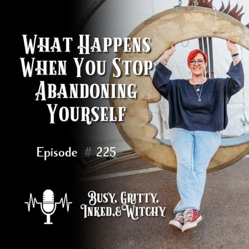 What Happens When You Stop Abandoning Yourself | Busy, Gritty, Inked, and Witchy 225