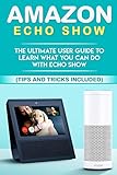 Amazon Echo: Show:The Ultimate User Guide to Learn What You Can Do With Echo Show (Alexa,tips and tricks included,Amazon Echo Show, Amazon Echo Look, ... Echo) (alexa echo,alexa,interne,dot,app)