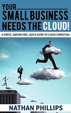 Your Small Business Needs The Cloud: A Simple, Jargon-Free Guide to Cloud Computing