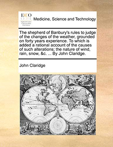 The Shepherd of Banbury's Rules to Judge of the Changes of the Weather, Grounded on Forty Years Experience. to Which Is Added a Rational Account of ... Wind, Rain, Snow, &c. ... by John Claridge.