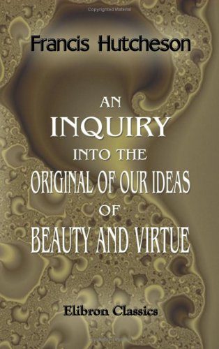 An Inquiry into the Original of Our Ideas of Beauty and Virtue: In Two Treatises. 1. Concerning Beauty, Order, Harmony, Design. 2. Concerning Moral Good and Evil