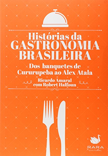 Histórias da Gastronomia Brasileira. Dos Banquetes de Cururupeba ao Alex Atala - Ricardo Amaral