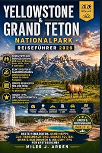 Yellowstone & Grand Teton Nationalpark Reiseführer 2026: Beste Reisezeiten, Geheimnisse zur Tierbeobachtung, genaue Routen, clevere Reisepläne und Insidertipps für Erstbesucher