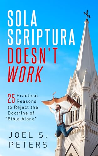 Sola Scriptura Doesn't Work- 25 Practical Reasons to Reject the Doctrine of 'Bible Alone'