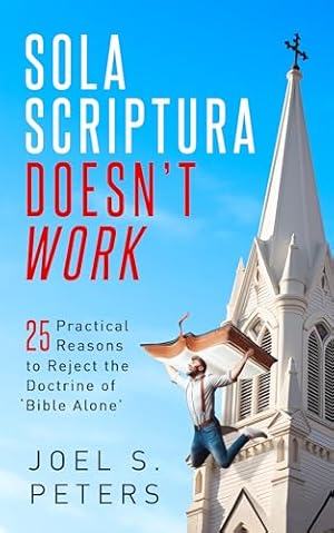 Sola Scriptura Doesn't Work- 25 Practical Reasons to Reject the Doctrine of 'Bible Alone'