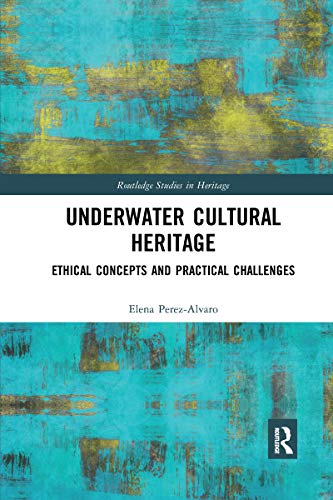 Underwater Cultural Heritage: Ethical Concepts And Practical Challenges (Routledge Studies In Heritage)