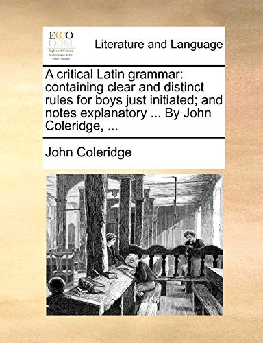 A Critical Latin Grammar: Containing Clear and Distinct Rules for Boys Just Initiated; And Notes Explanatory ... by John Coleridge, ...