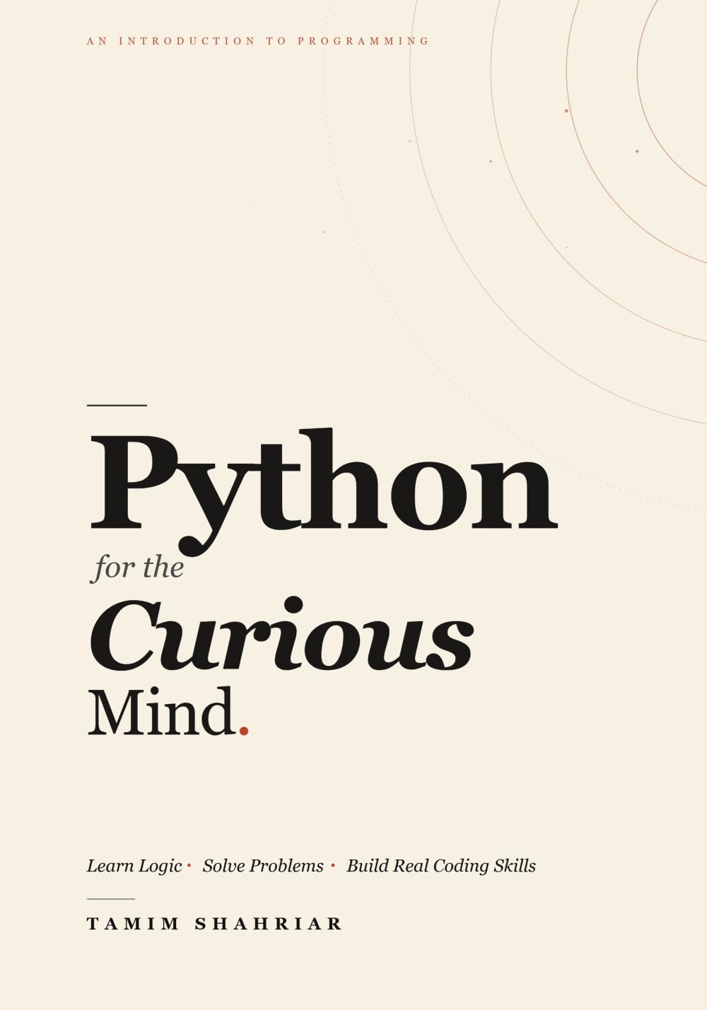 Python for the Curious Mind: Learn Logic. Solve Problems. Build Real Coding Skills.