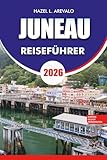 JUNEAU REISEFÜHRER 2026: Ihr ultimativer Juneau Reiseführer 2026: Entdecken Sie Alaskas versteckte Hauptstadt mit Expertentipps, Top-Attraktionen, ... Reiserouten für ein unvergessliches Abenteuer