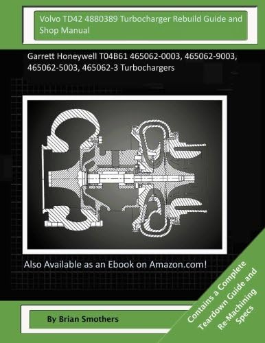 Volvo TD42 4880389 Turbocharger Rebuild Guide and Shop Manual: Garrett Honeywell T04B61 465062-0003, 465062-9003, 465062-5003, 465062-3 Turbochargers