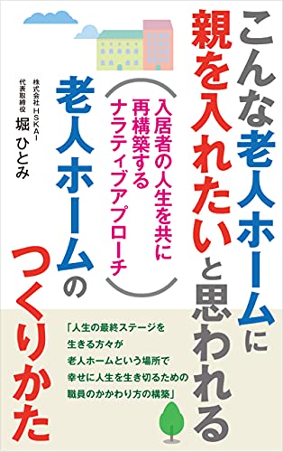 こんな老人ホームに親を入れたいと思われる 老人ホームのつくりかた 入居者の人生を共に再構築するナラティブアプローチ 堀ひとみ 組織改革 Kindleストア Amazon