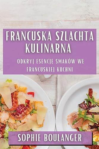 Francuska Szlachta Kulinarna: Odkryj Esencję Smaków we Francuskiej Kuchni (Polish Edition)