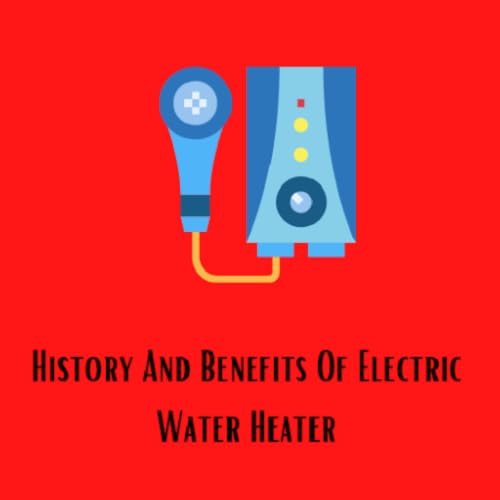 History And Benefits Of Electric Water Heater