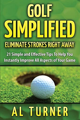 Golf Simplified: Eliminate Strokes Right Away: 21 Simple and Effective Tips To Help You Instantly Improve All Aspects of Your Game