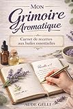 Mon Grimoire Aromatique: Carnet de recettes aux huiles essentielles