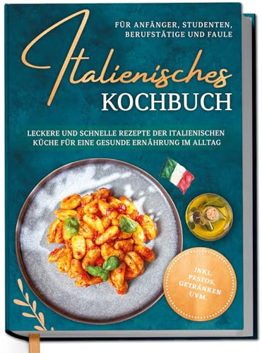 Italienisches Kochbuch für Anfänger, Studenten, Berufstätige & Faule: Leckere und schnelle Rezepte der italienischen Küche für eine gesunde Ernährung im Alltag - inkl. Pestos, Getränken uvm.