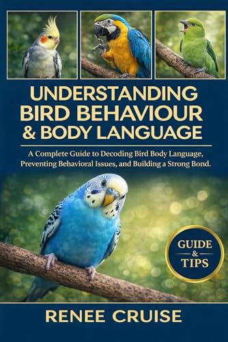 UNDERSTANDING BIRD BEHAVIOUR & BODY LANGUAGE: A Complete Guide to Decoding Bird Body Language, Preventing Behavioral Issues, and Building a Strong Bond.