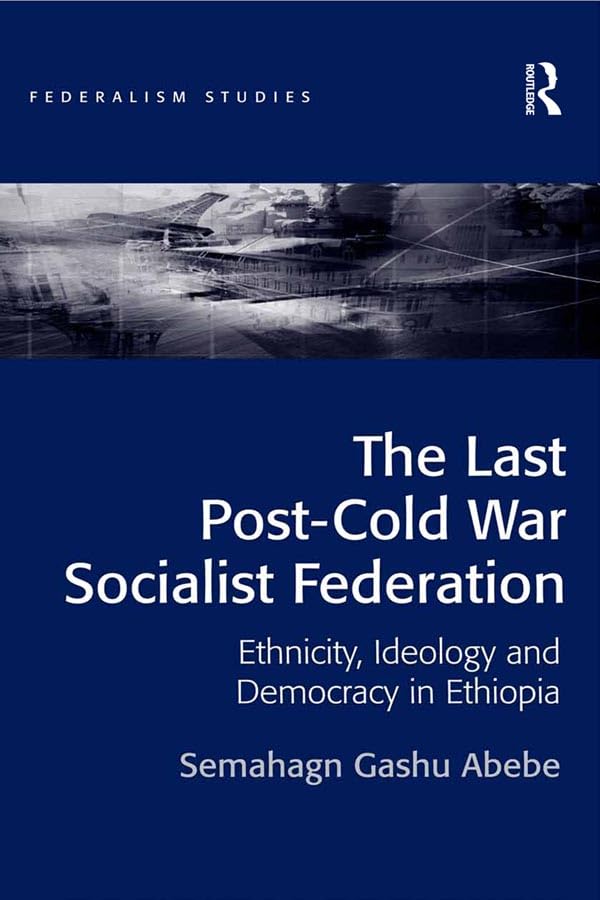 The Last Post-Cold War Socialist Federation: Ethnicity, Ideology and Democracy in Ethiopia (Federalism Studies)