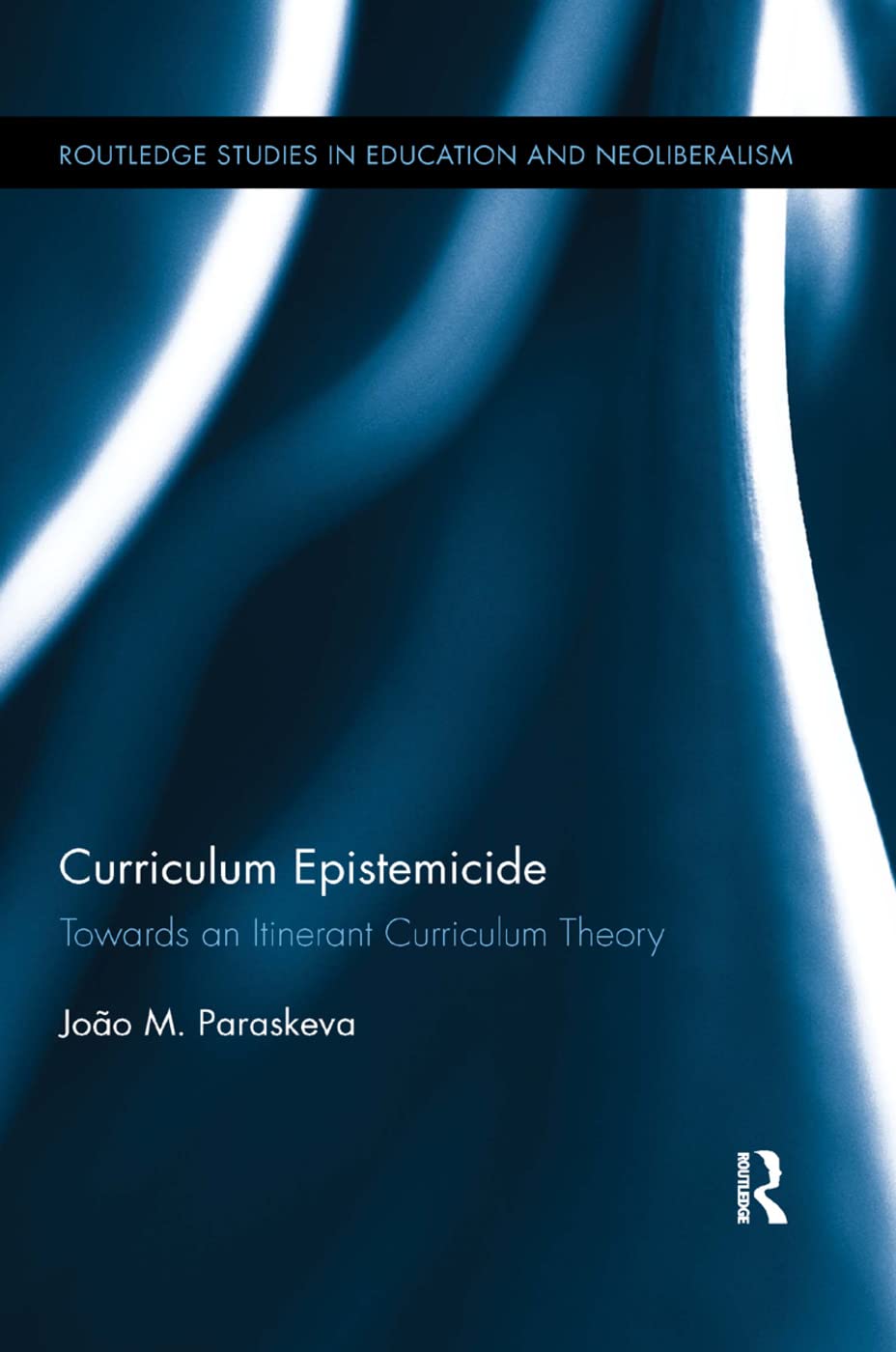 Curriculum Epistemicide: Towards An Itinerant Curriculum Theory (Routledge Studies in Education, Neoliberalism, and Marxism)