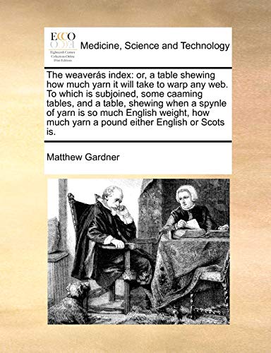 The weaverás index: or, a table shewing how much yarn it will take to warp any web. To which is subjoined, some caaming tables, and a table, shewing ... much yarn a pound either English or Scots is.