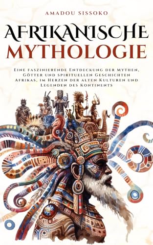 Afrikanische Mythologie: Eine faszinierende Entdeckung der Mythen, Götter und spirituellen Geschichten Afrikas, im Herzen der alten Kulturen und Legenden des Kontinents (Mythos Kosmos)